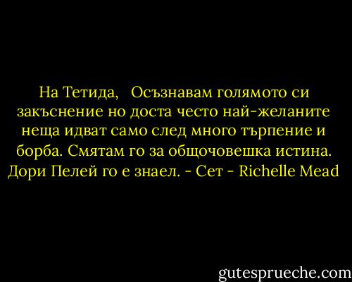 На Тетида, <br /> Осъзнавам голямото си закъснение но доста често най-желаните неща идват само след много търпение и борба. Смятам го за общочовешка истина. Дори Пелей го е знаел. - Сет - Richelle Mead
