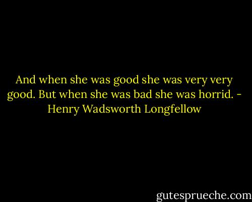 And when she was good she was very very good. But when she was bad she was horrid. - Henry Wadsworth Longfellow