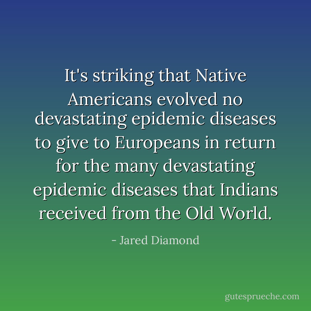 It's striking that Native Americans evolved no devastating epidemic diseases to give to Europeans in return for the many devastating epidemic diseases that Indians received from the Old World. - Jared Diamond