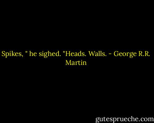 Spikes, " he sighed. "Heads. Walls. - George R.R. Martin