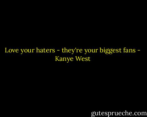 Love your haters - they're your biggest fans - Kanye West