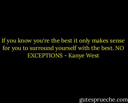 If you know you're the best it only makes sense for you to surround yourself with the best. NO EXCEPTIONS - Kanye West
