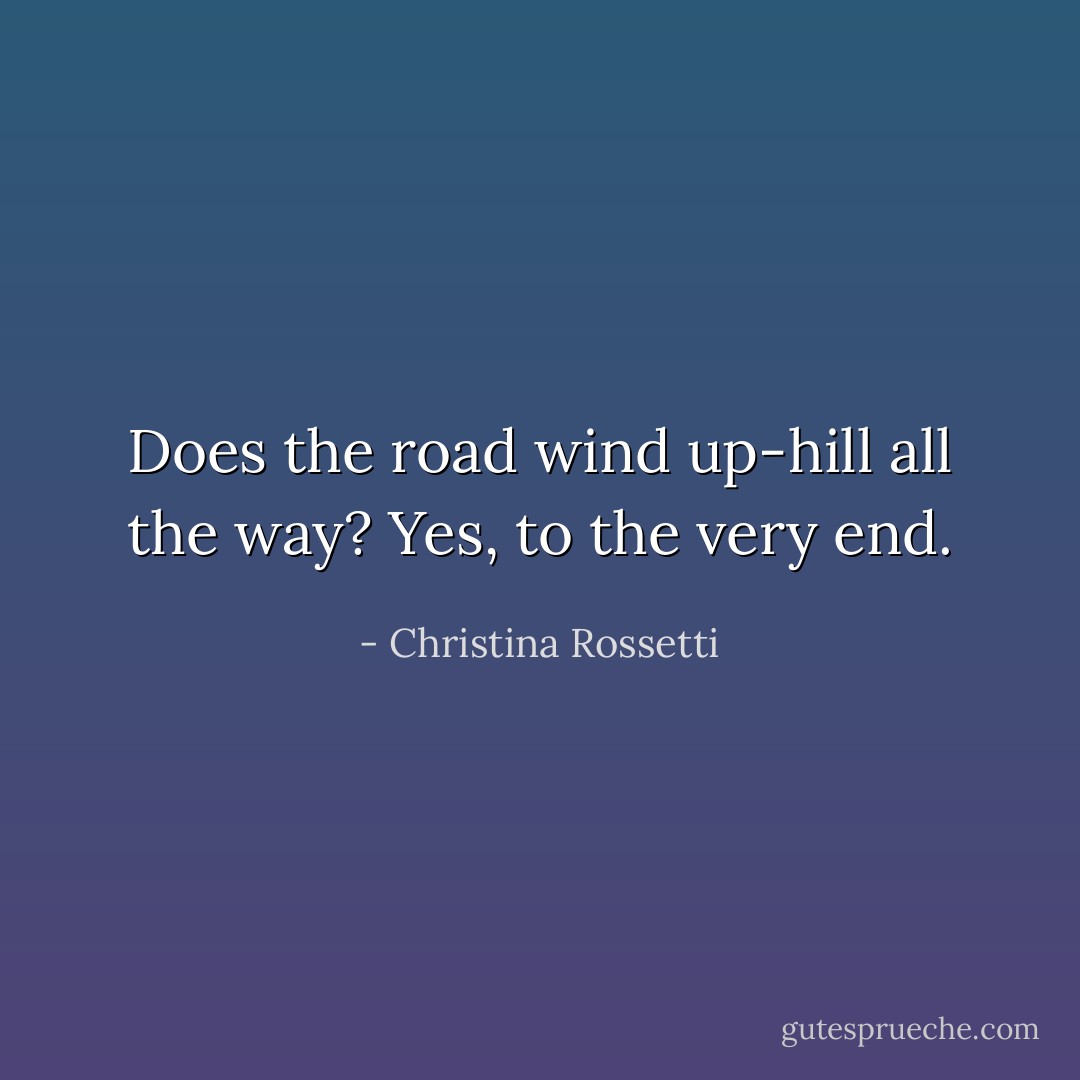 Does the road wind up-hill all the way? Yes, to the very end. - Christina Rossetti