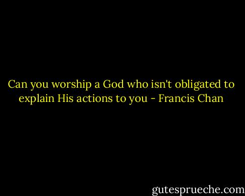 Can you worship a God who isn't obligated to explain His actions to you - Francis Chan