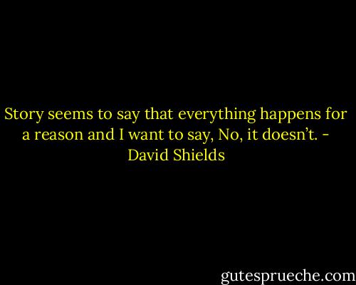 Story seems to say that everything happens for a reason and I want to say, No, it doesn’t. - David Shields