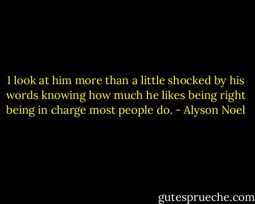 I look at him more than a little shocked by his words knowing how much he likes being right being in charge most people do. - Alyson Noel