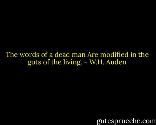 The words of a dead man Are modified in the guts of the living. - W.H. Auden
