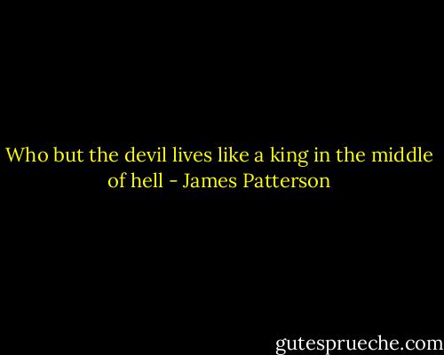 Who but the devil lives like a king in the middle of hell - James Patterson