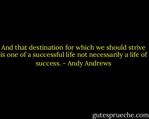 And that destination for which we should strive is one of a successful life not necessarily a life of success. - Andy Andrews
