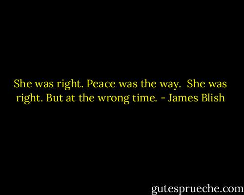 She was right. Peace was the way.<br /> She was right. But at the wrong time. - James Blish