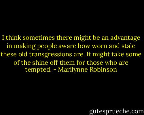 I think sometimes there might be an advantage in making people aware how worn and stale these old transgressions are. It might take some of the shine off them for those who are tempted. - Marilynne Robinson