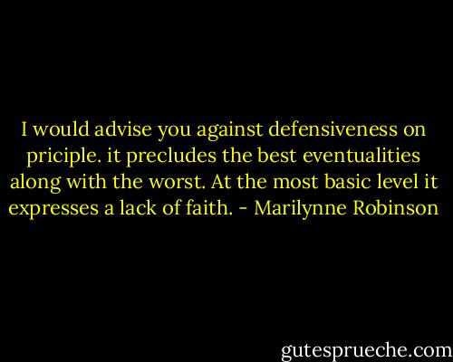 I would advise you against defensiveness on priciple. it precludes the best eventualities along with the worst. At the most basic level it expresses a lack of faith. - Marilynne Robinson