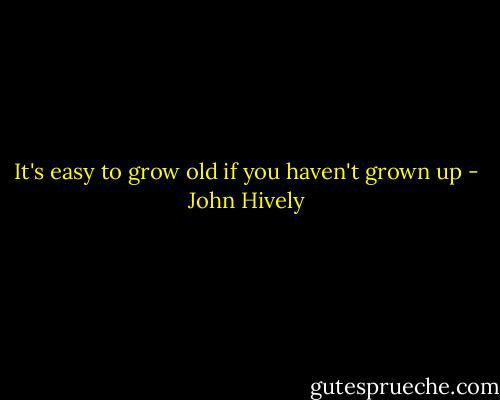 It's easy to grow old if you haven't grown up - John Hively