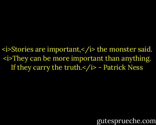 <i>Stories are important,</i> the monster said. <i>They can be more important than anything. If they carry the truth.</i> - Patrick Ness