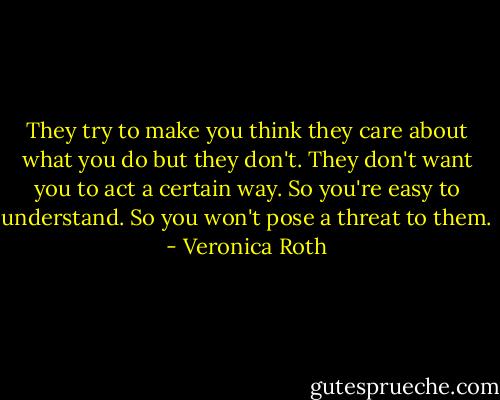They try to make you think they care about what you do but they don't. They don't want you to act a certain way. So you're easy to understand. So you won't pose a threat to them. - Veronica Roth