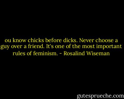 ou know chicks before dicks. Never choose a guy over a friend. It's one of the most important rules of feminism. - Rosalind Wiseman