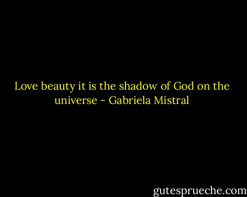 Love beauty it is the shadow of God on the universe - Gabriela Mistral
