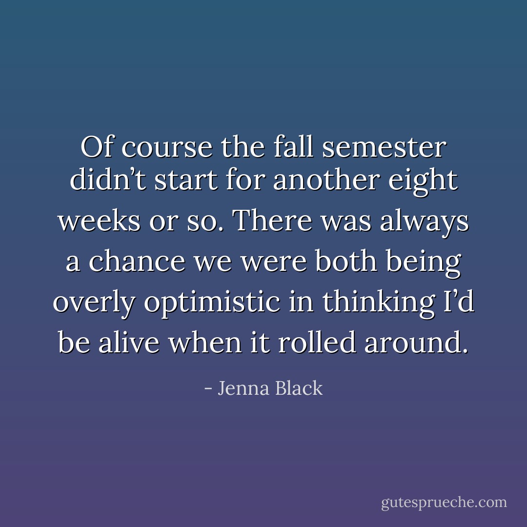 Of course the fall semester didn’t start for another eight weeks or so. There was always a chance we were both being overly optimistic in thinking I’d be alive when it rolled around. - Jenna Black