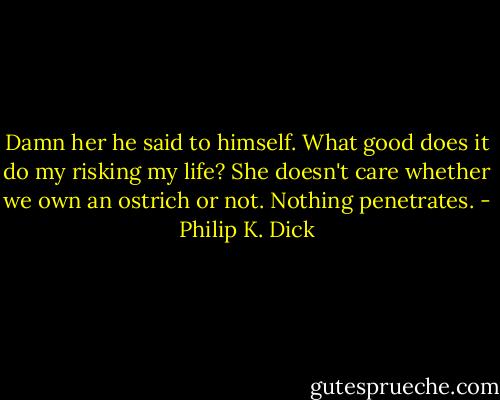 Damn her he said to himself. What good does it do my risking my life? She doesn't care whether we own an ostrich or not. Nothing penetrates. - Philip K. Dick
