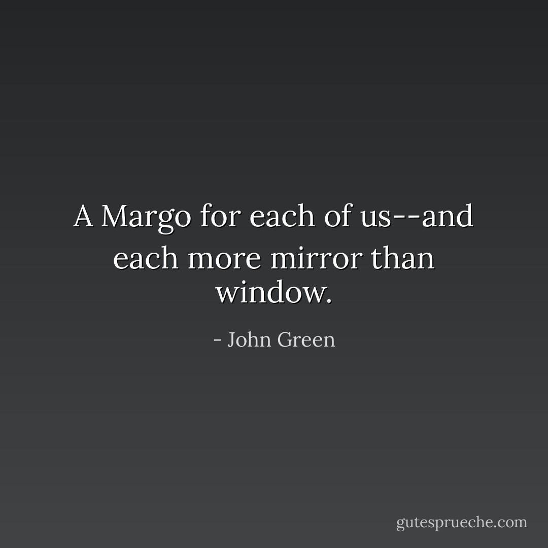 A Margo for each of us--and each more mirror than window. - John Green