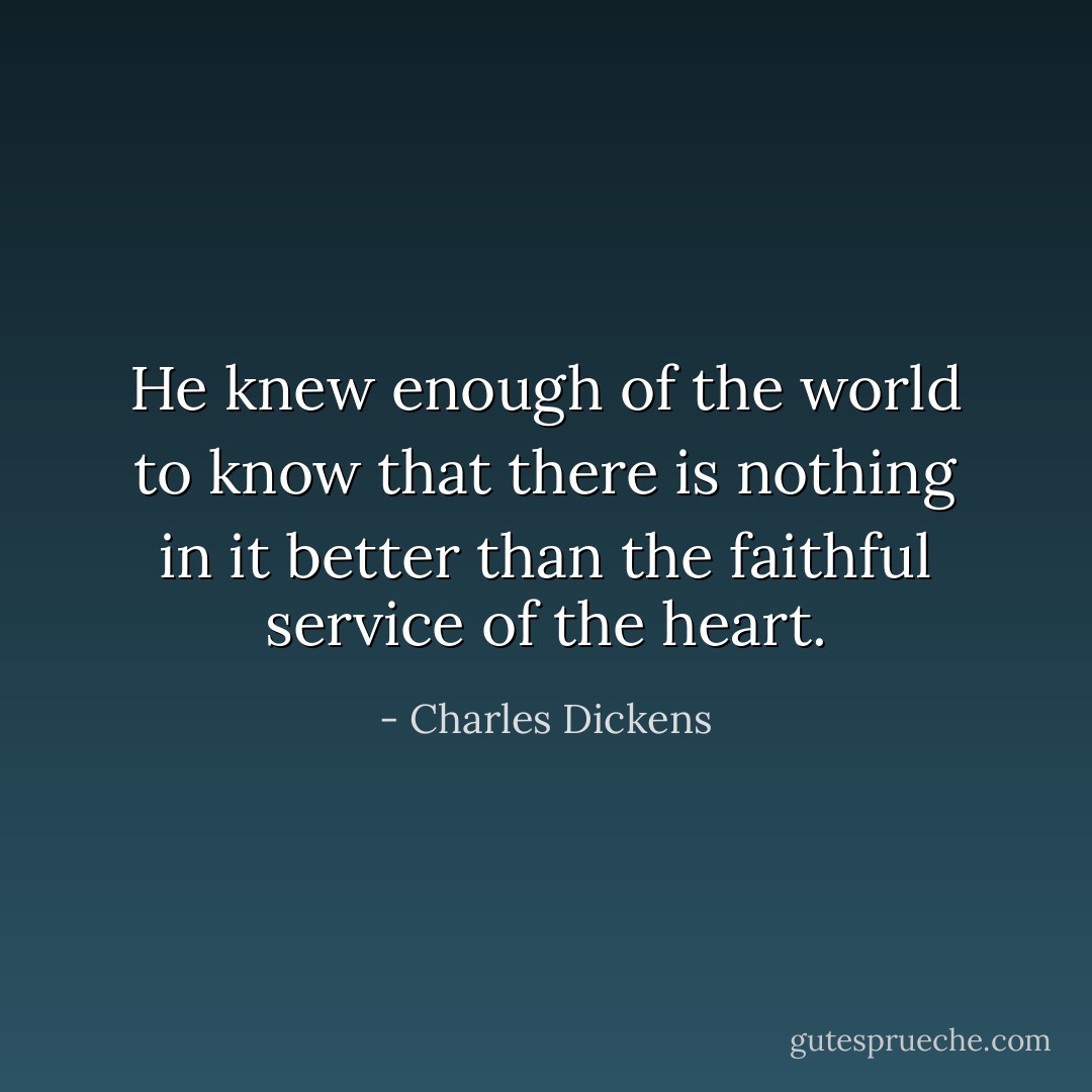 He knew enough of the world to know that there is nothing in it better than the faithful service of the heart. - Charles Dickens