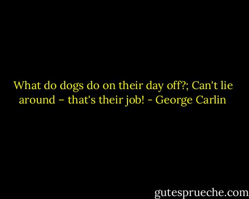 What do dogs do on their day off?; Can't lie around – that's their job! - George Carlin