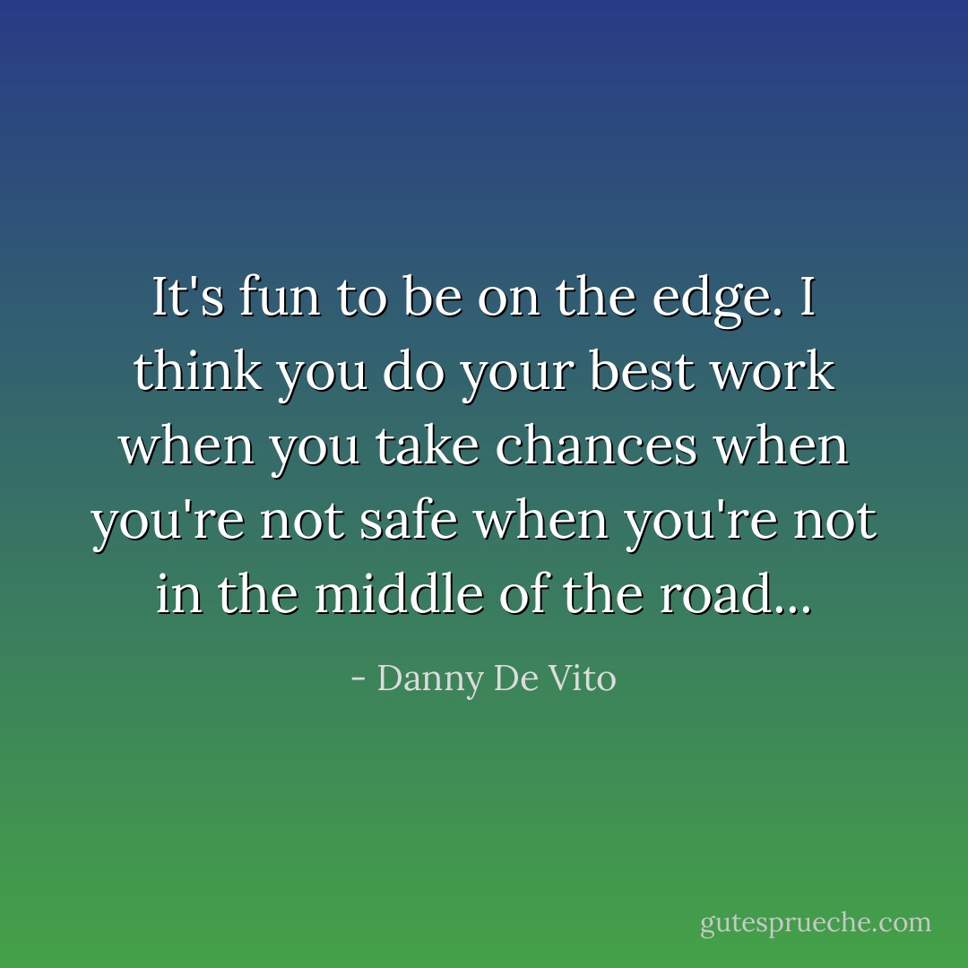 It's fun to be on the edge. I think you do your best work when you take chances when you're not safe when you're not in the middle of the road... - Danny De Vito