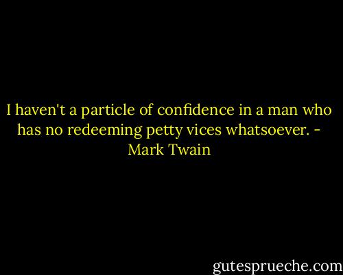 I haven't a particle of confidence in a man who has no redeeming petty vices whatsoever. - Mark Twain