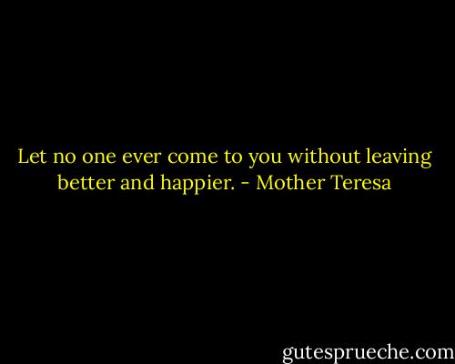 Let no one ever come to you without leaving better and happier. - Mother Teresa