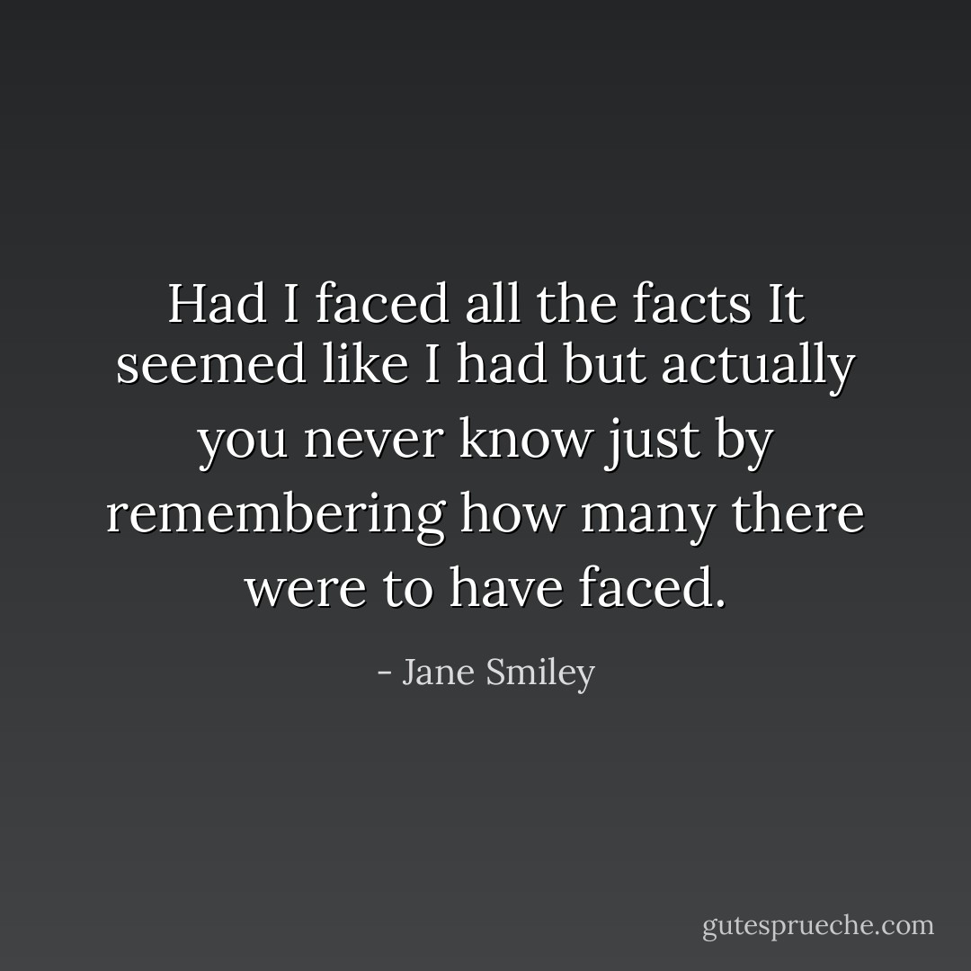 Had I faced all the facts It seemed like I had but actually you never know just by remembering how many there were to have faced. - Jane Smiley