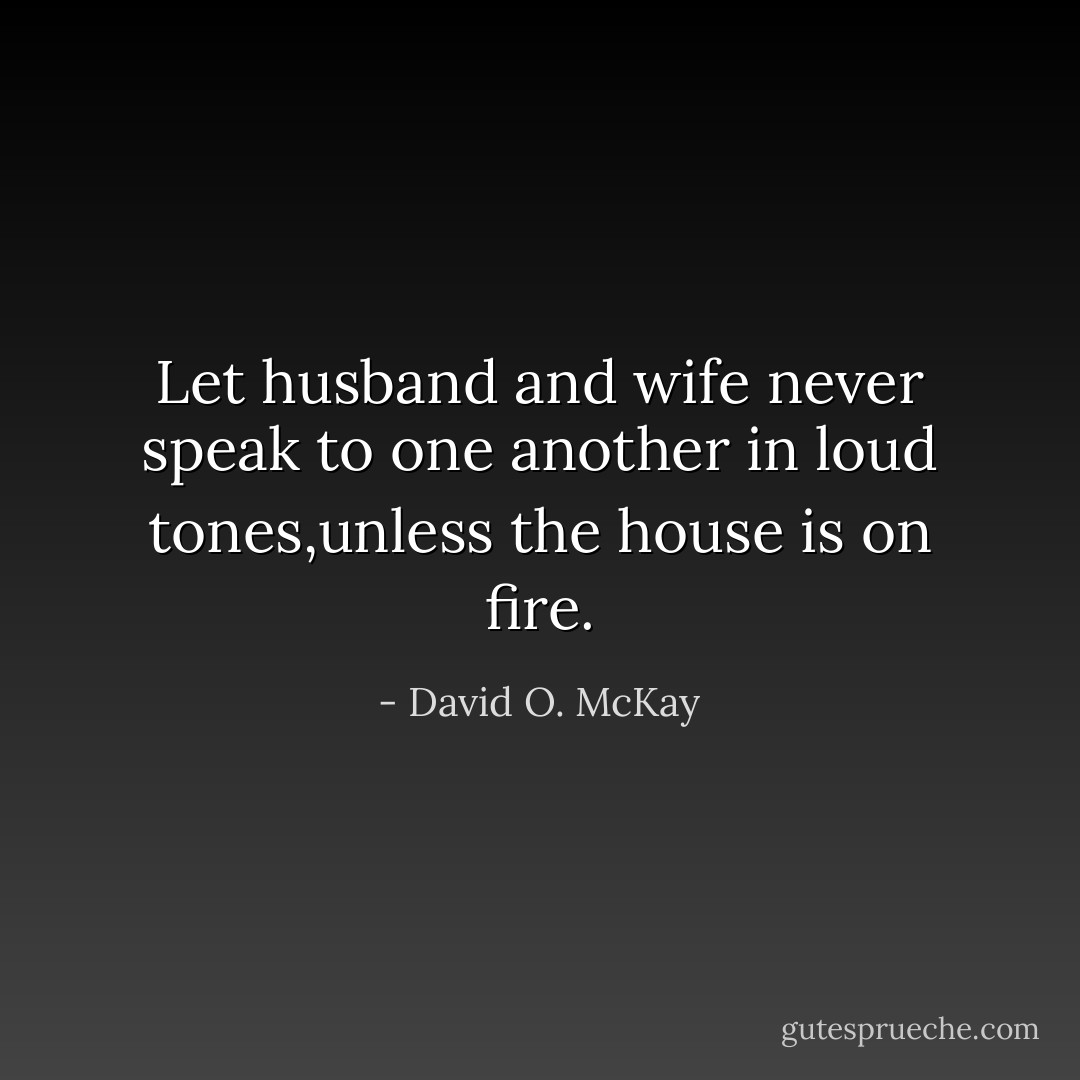 Let husband and wife never speak to one another in loud tones,unless the house is on fire. - David O. McKay