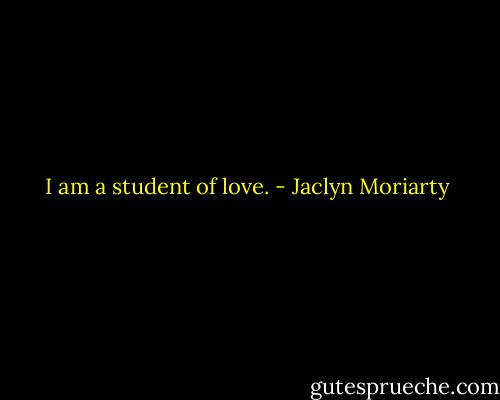 I am a student of love. - Jaclyn Moriarty