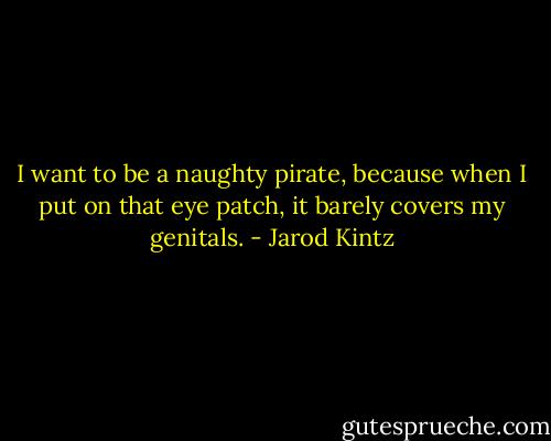 I want to be a naughty pirate, because when I put on that eye patch, it barely covers my genitals. - Jarod Kintz