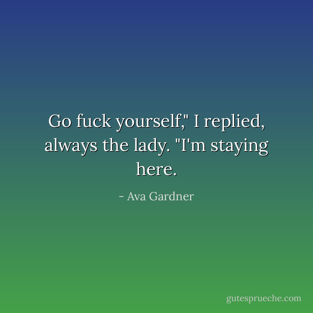 Go fuck yourself," I replied, always the lady. "I'm staying here. - Ava Gardner