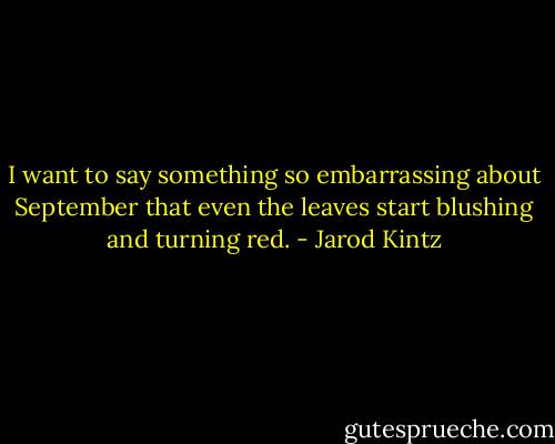 I want to say something so embarrassing about September that even the leaves start blushing and turning red. - Jarod Kintz