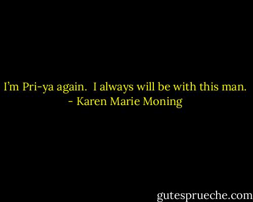 I’m Pri-ya again.<br /> I always will be with this man. - Karen Marie Moning