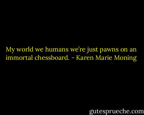 My world we humans we’re just pawns on an immortal chessboard. - Karen Marie Moning