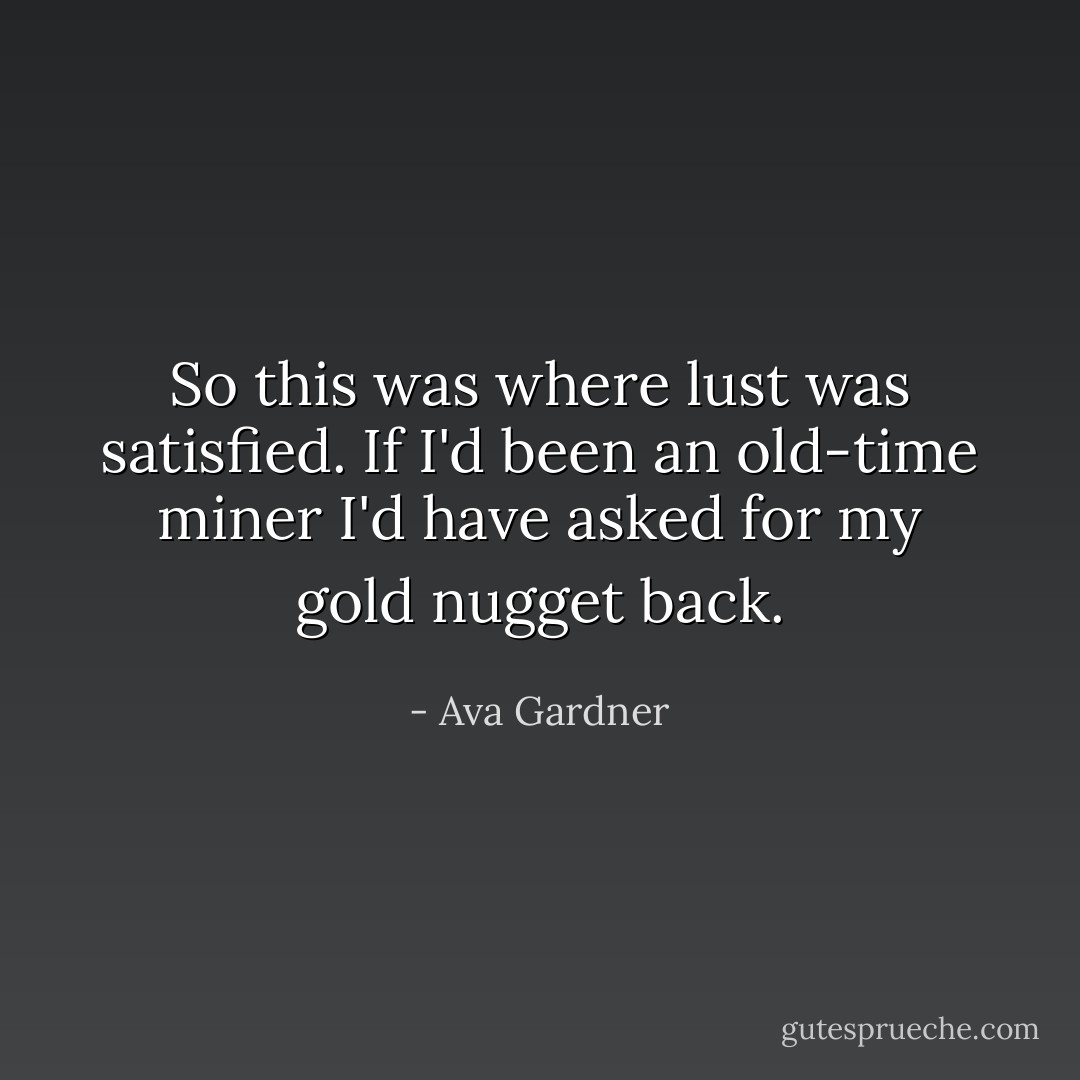 So this was where lust was satisfied. If I'd been an old-time miner I'd have asked for my gold nugget back. - Ava Gardner