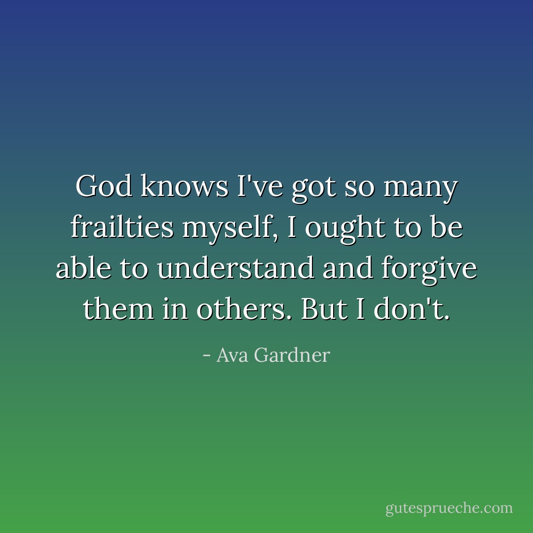 God knows I've got so many frailties myself, I ought to be able to understand and forgive them in others. But I don't. - Ava Gardner