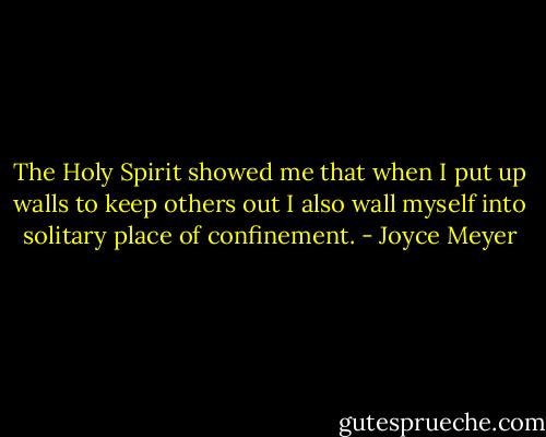The Holy Spirit showed me that when I put up walls to keep others out I also wall myself into solitary place of confinement. - Joyce Meyer