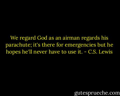 We regard God as an airman regards his parachute; it's there for emergencies but he hopes he'll never have to use it. - C.S. Lewis