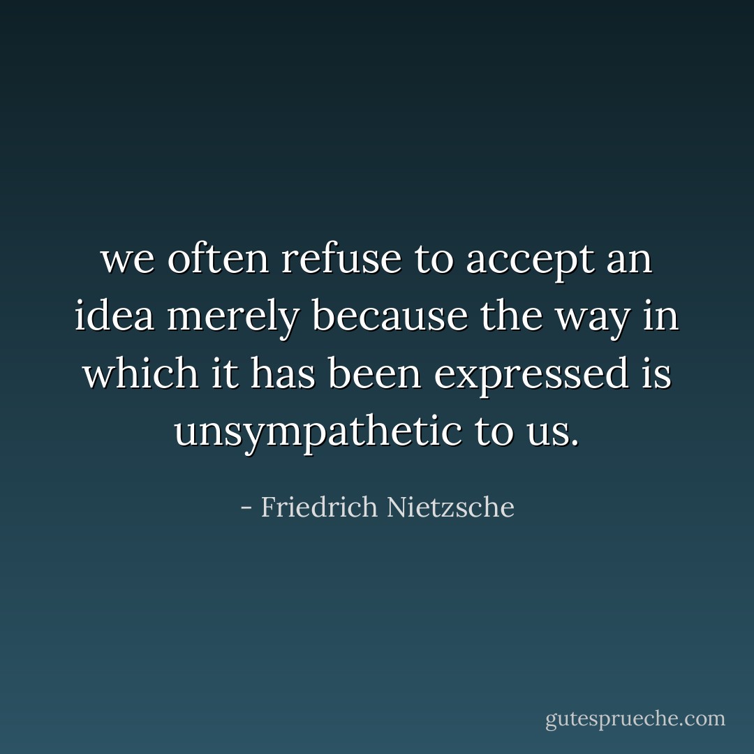 we often refuse to accept an idea merely because the way in which it has been expressed is unsympathetic to us. - Friedrich Nietzsche