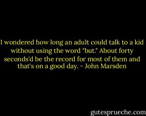 I wondered how long an adult could talk to a kid without using the word "but." About forty seconds'd be the record for most of them and that's on a good day. - John Marsden