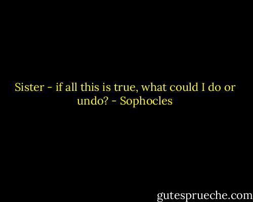 Sister - if all this is true, what could I do or undo? - Sophocles