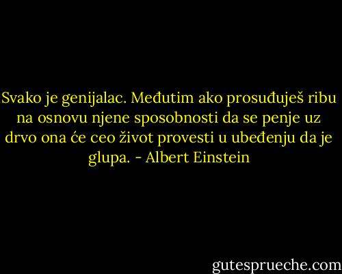 Svako je genijalac. Međutim ako prosuđuješ ribu na osnovu njene sposobnosti da se penje uz drvo ona će ceo život provesti u ubeđenju da je glupa. - Albert Einstein