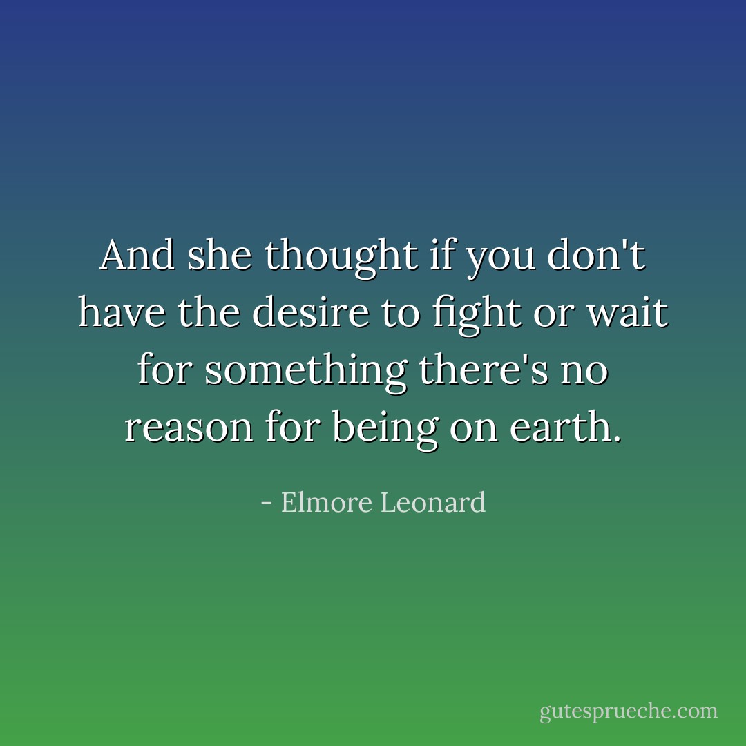 And she thought if you don't have the desire to fight or wait for something there's no reason for being on earth. - Elmore Leonard