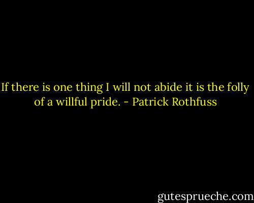 If there is one thing I will not abide it is the folly of a willful pride. - Patrick Rothfuss