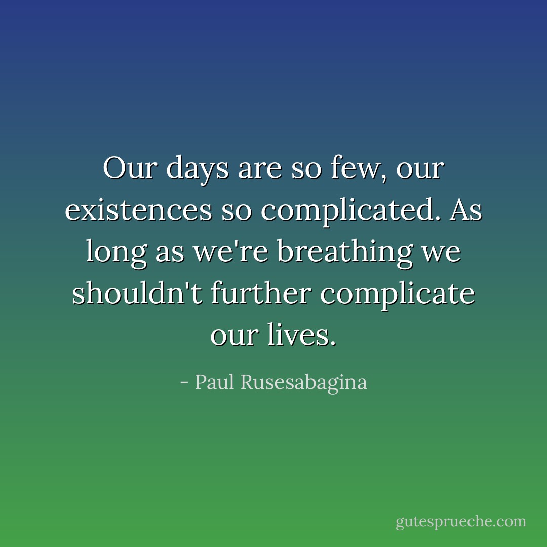 Our days are so few, our existences so complicated. As long as we're breathing we shouldn't further complicate our lives. - Paul Rusesabagina