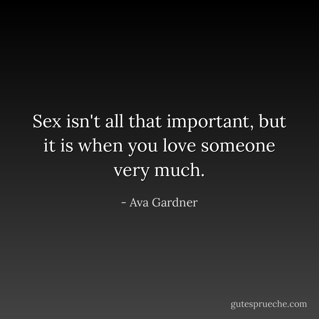Sex isn't all that important, but it is when you love someone very much. - Ava Gardner