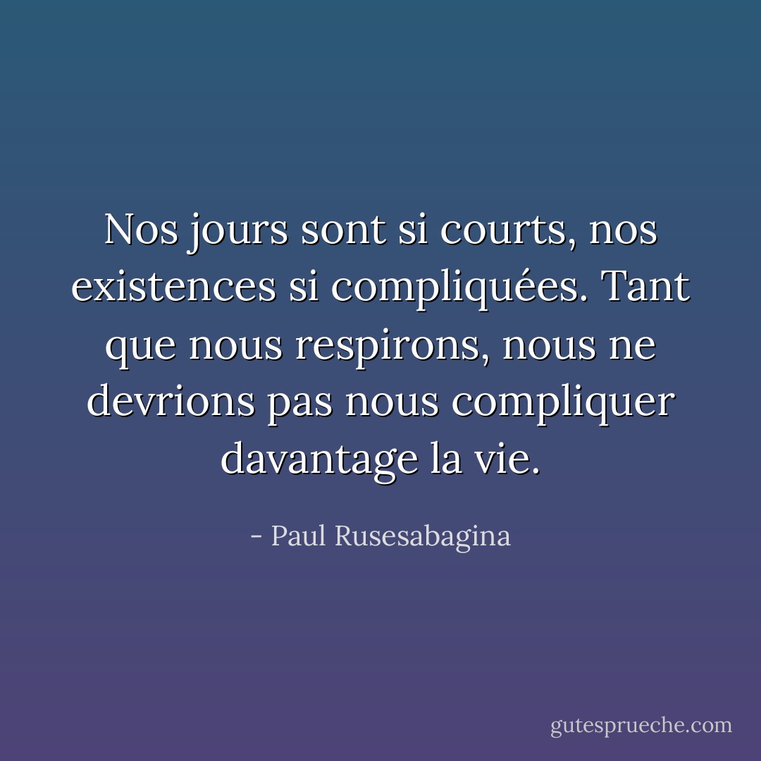 Nos jours sont si courts, nos existences si compliquées. Tant que nous respirons, nous ne devrions pas nous compliquer davantage la vie. - Paul Rusesabagina